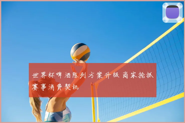 世界杯啤酒陈列方案升级 商家抢抓赛事消费契机
