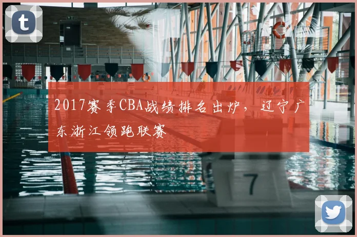 2017赛季CBA战绩排名出炉，辽宁广东浙江领跑联赛