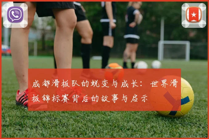 成都滑板队的蜕变与成长:世界滑板锦标赛背后的故事与启示
