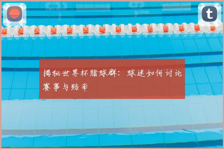 揭秘世界杯赌球群：球迷如何讨论赛事与赔率