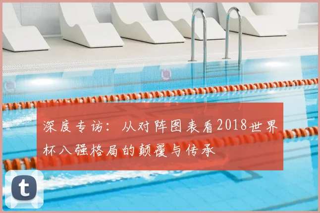 深度专访：从对阵图表看2018世界杯八强格局的颠覆与传承