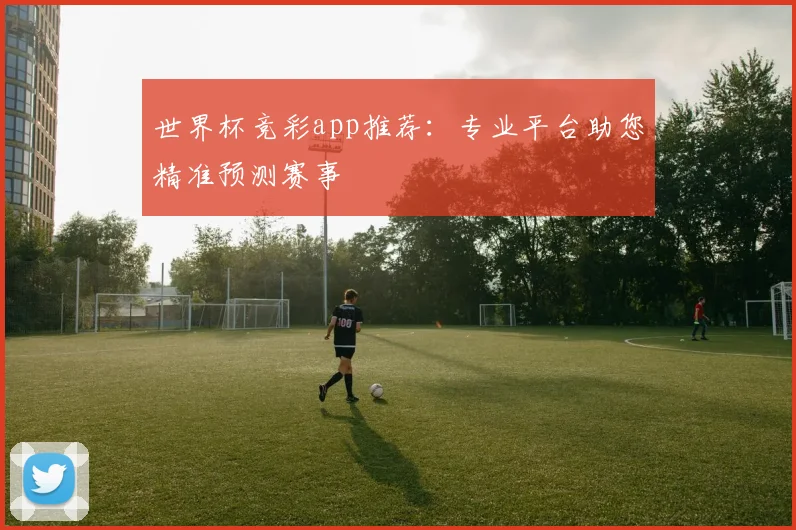 世界杯竞彩app推荐:专业平台助您精准预测赛事