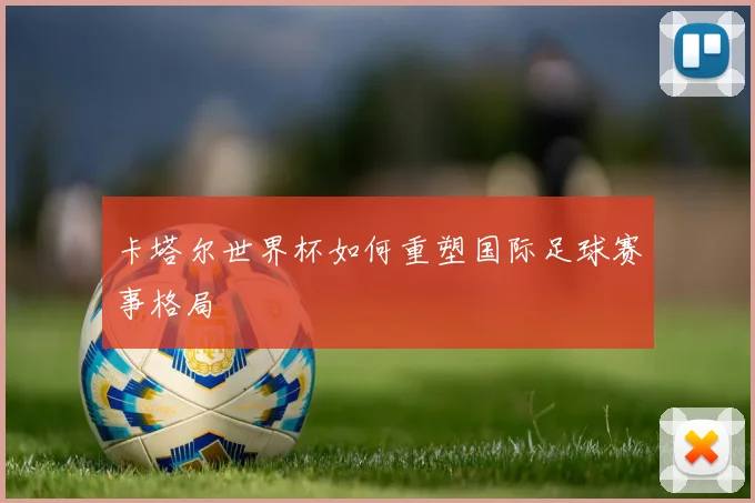 卡塔尔世界杯如何重塑国际足球赛事格局
