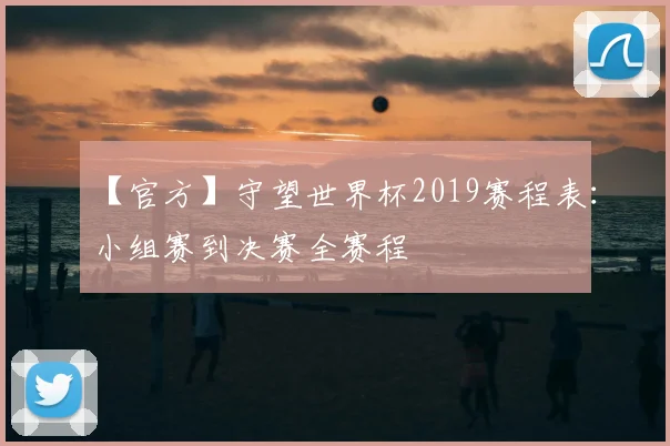 【官方】守望世界杯2019赛程表：小组赛到决赛全赛程