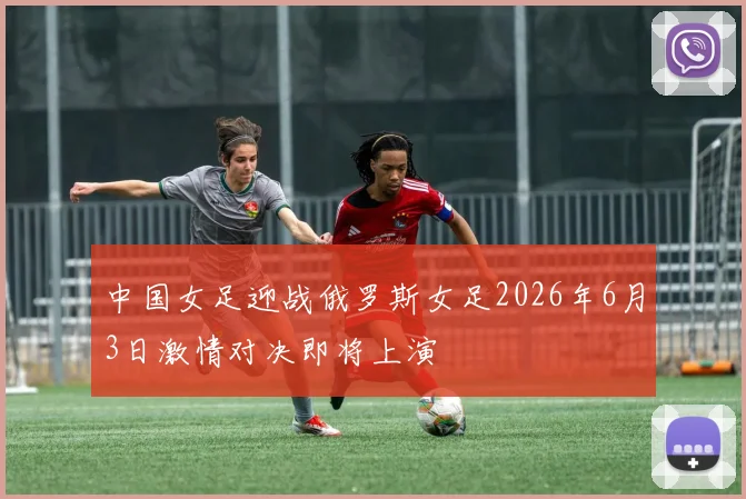 中国女足迎战俄罗斯女足2026年6月3日激情对决即将上演