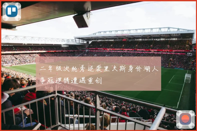 二年级次轮秀逆袭里夫斯身价湖人争冠逻辑遭遇重创
