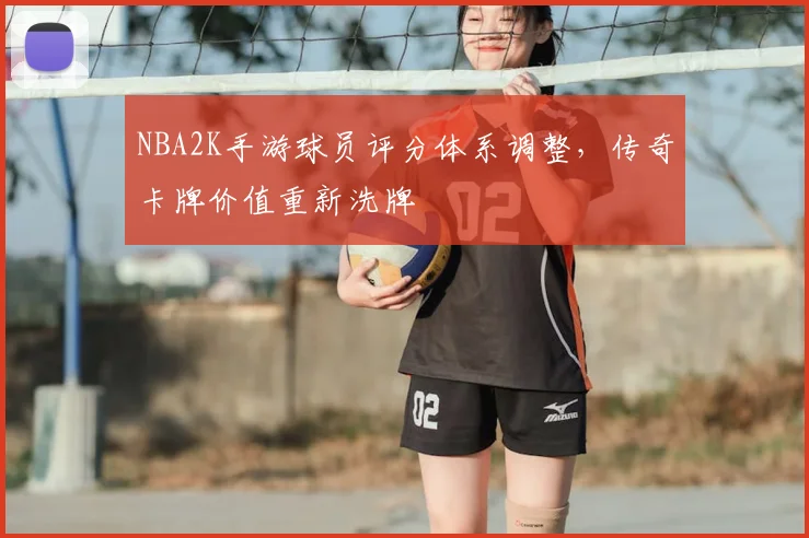 NBA2K手游球员评分体系调整，传奇卡牌价值重新洗牌