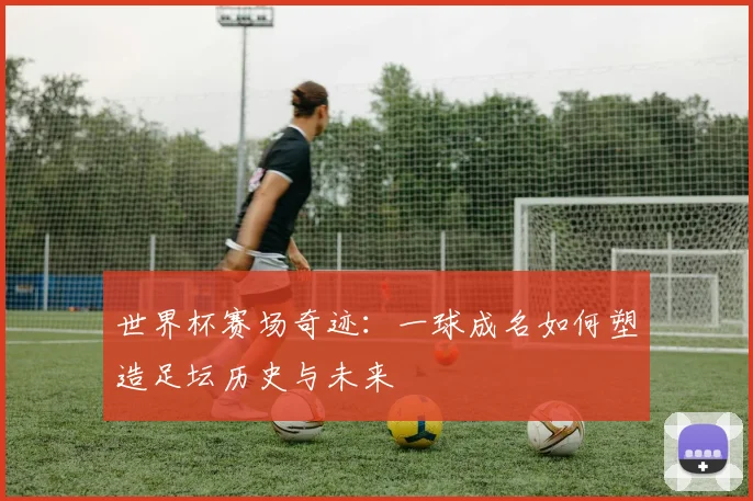 世界杯赛场奇迹：一球成名如何塑造足坛历史与未来