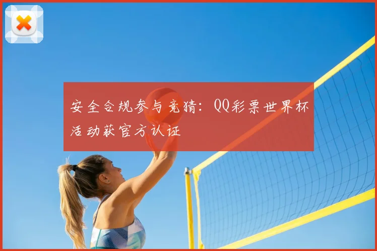 安全合规参与竞猜：QQ彩票世界杯活动获官方认证