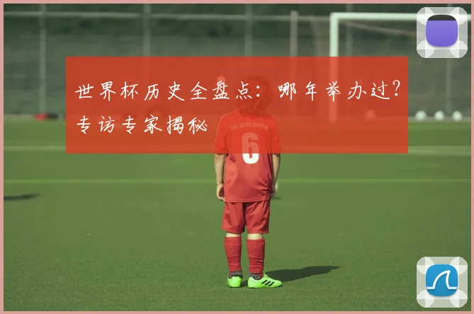 世界杯历史全盘点：哪年举办过？专访专家揭秘