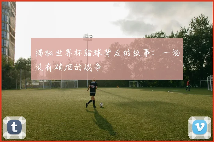 揭秘世界杯赌球背后的故事：一场没有硝烟的战争