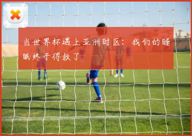 当世界杯遇上亚洲时区：我们的睡眠终于得救了