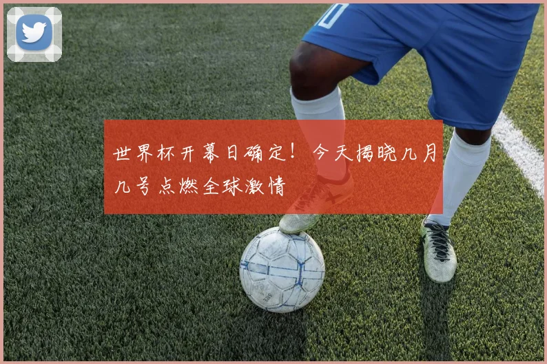 世界杯开幕日确定！今天揭晓几月几号点燃全球激情