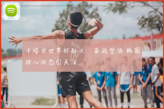 卡塔尔世界杯孙兴慜备战登场 韩国核心状态引关注