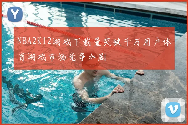 NBA2K12游戏下载量突破千万用户体育游戏市场竞争加剧