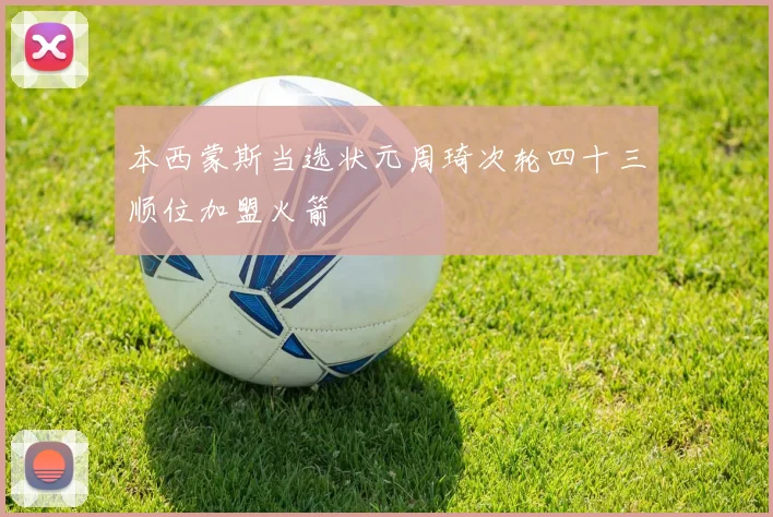 本西蒙斯当选状元周琦次轮四十三顺位加盟火箭