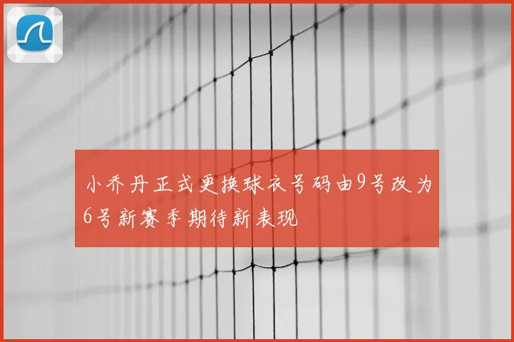 小乔丹正式更换球衣号码由9号改为6号新赛季期待新表现