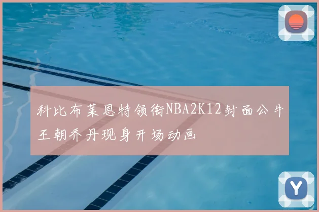 科比布莱恩特领衔NBA2K12封面公牛王朝乔丹现身开场动画