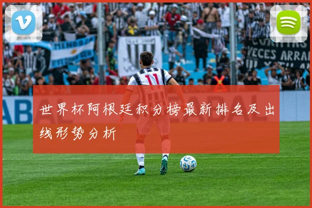世界杯阿根廷积分榜最新排名及出线形势分析