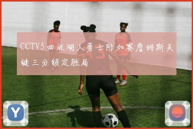 CCTV5回放湖人勇士附加赛詹姆斯关键三分锁定胜局