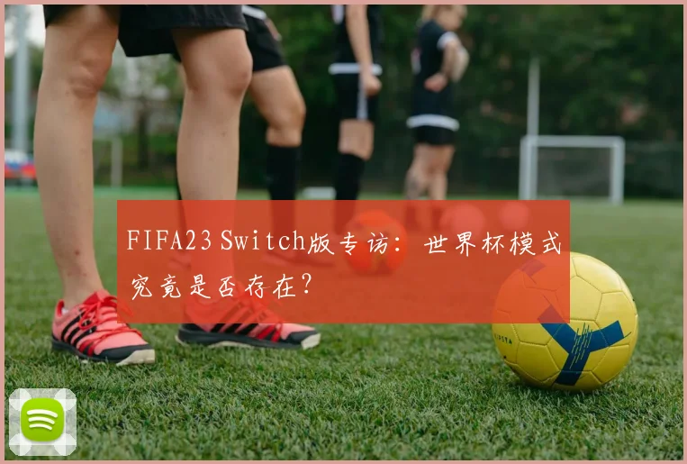FIFA23 Switch版专访：世界杯模式究竟是否存在？