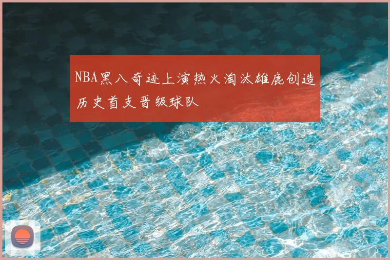 NBA黑八奇迹上演热火淘汰雄鹿创造历史首支晋级球队
