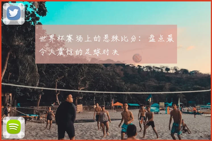 世界杯赛场上的悬殊比分：盘点最令人震惊的足球对决