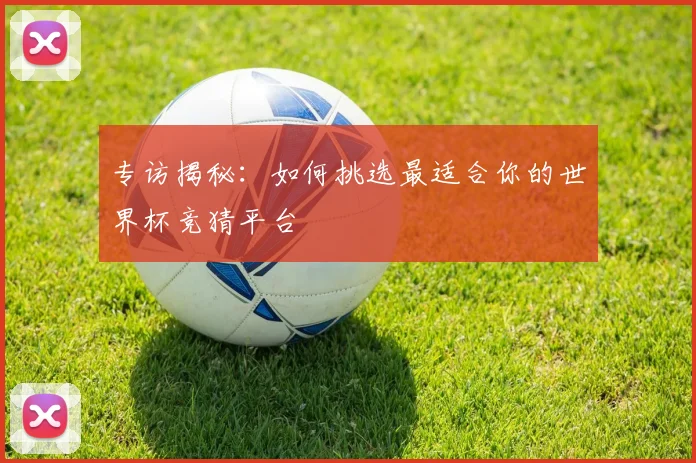 专访揭秘:如何挑选最适合你的世界杯竞猜平台