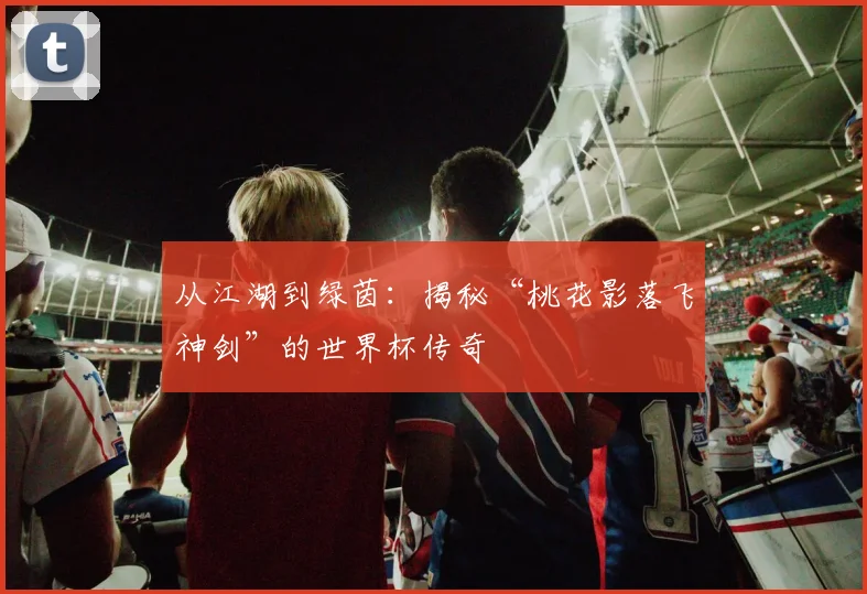 从江湖到绿茵：揭秘“桃花影落飞神剑”的世界杯传奇