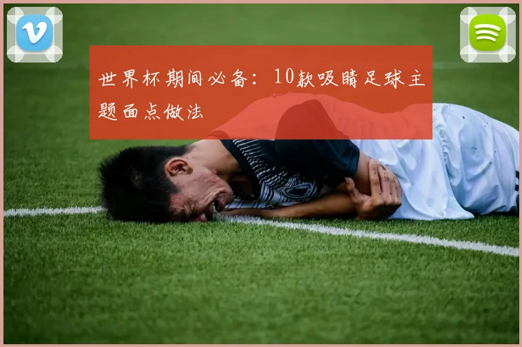 世界杯期间必备:10款吸睛足球主题面点做法