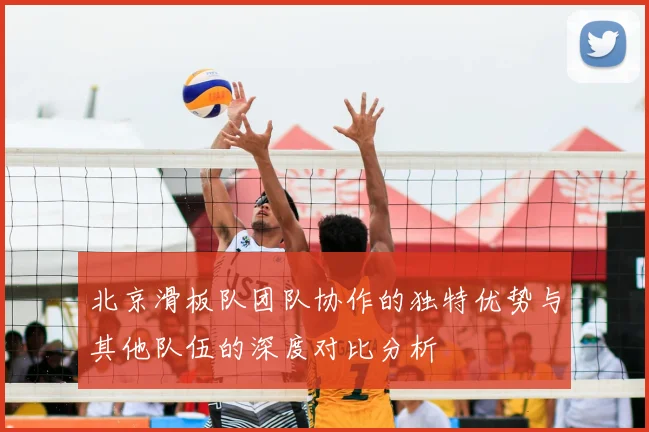 北京滑板队团队协作的独特优势与其他队伍的深度对比分析