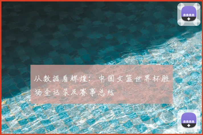 从数据看辉煌：中国女篮世界杯胜场全记录及赛事总结