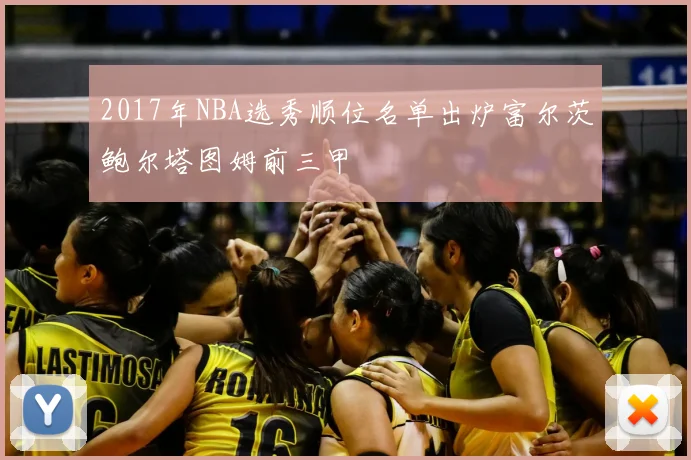 2017年NBA选秀顺位名单出炉富尔茨鲍尔塔图姆前三甲