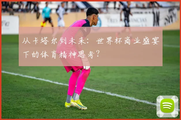 从卡塔尔到未来:世界杯商业盛宴下的体育精神思考?