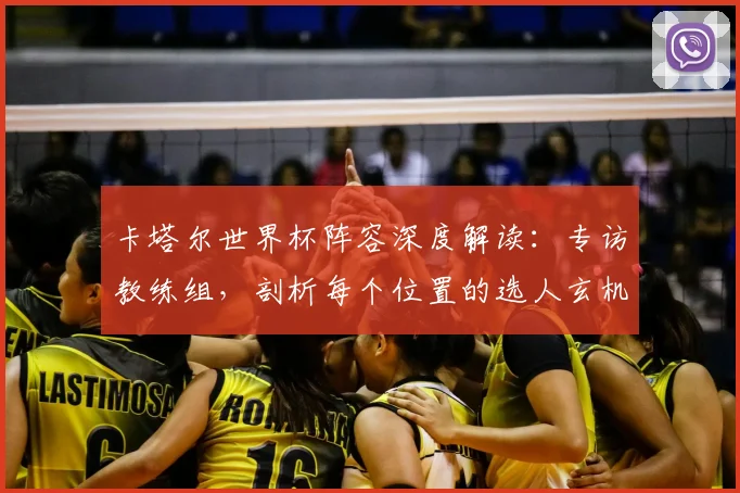卡塔尔世界杯阵容深度解读：专访教练组，剖析每个位置的选人玄机