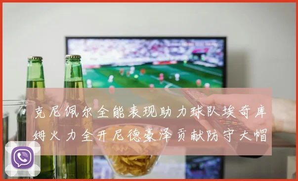 克尼佩尔全能表现助力球队埃奇库姆火力全开尼德豪泽贡献防守大帽