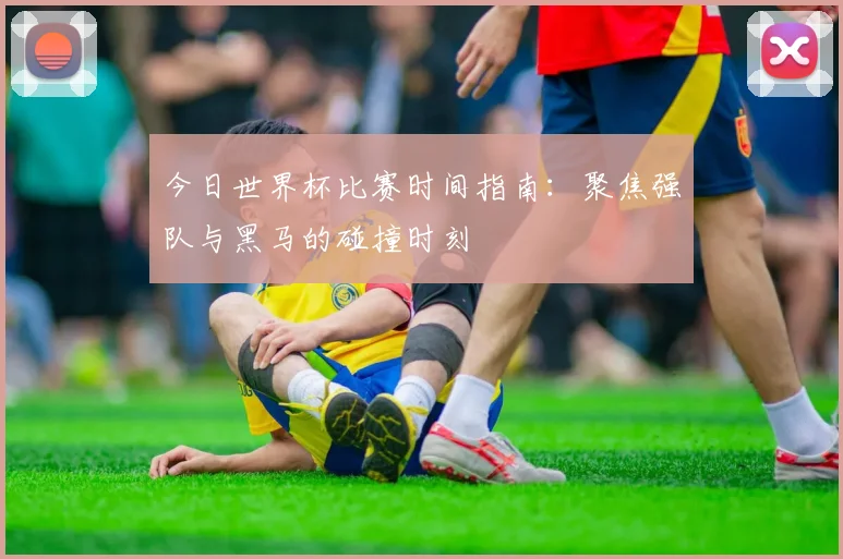 今日世界杯比赛时间指南：聚焦强队与黑马的碰撞时刻