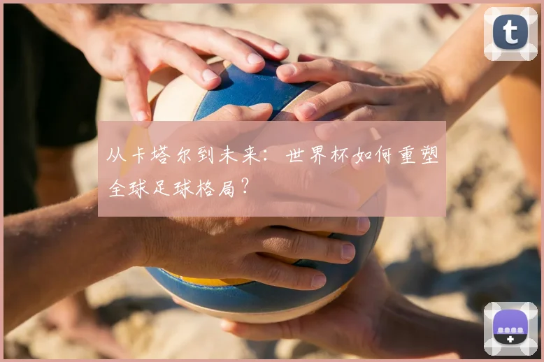 从卡塔尔到未来：世界杯如何重塑全球足球格局？