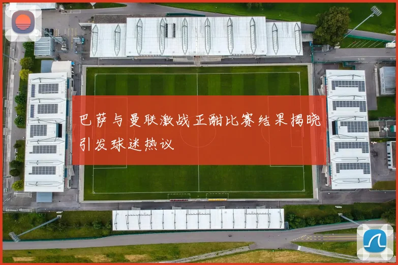 巴萨与曼联激战正酣比赛结果揭晓引发球迷热议