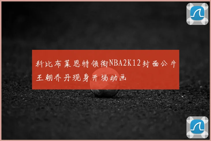 科比布莱恩特领衔NBA2K12封面公牛王朝乔丹现身开场动画