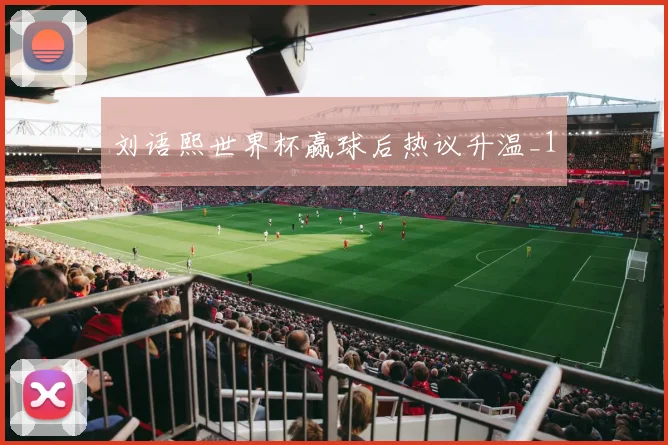刘语熙世界杯赢球后热议升温_1