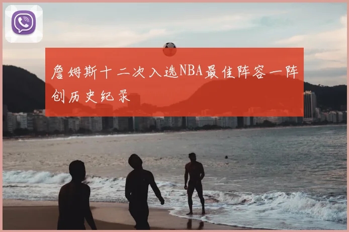 詹姆斯十二次入选NBA最佳阵容一阵创历史纪录