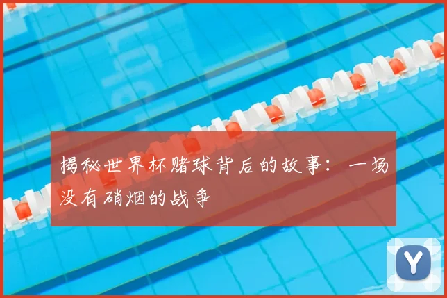 揭秘世界杯赌球背后的故事：一场没有硝烟的战争