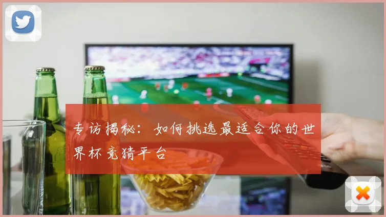 专访揭秘：如何挑选最适合你的世界杯竞猜平台