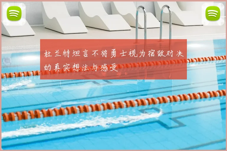 杜兰特坦言不将勇士视为宿敌对决的真实想法与感受
